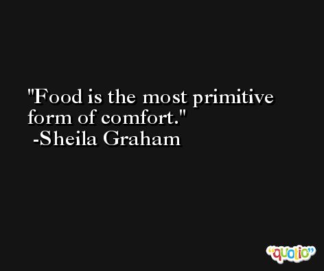 Food is the most primitive form of comfort. -Sheila Graham