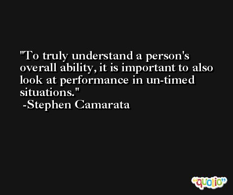 To truly understand a person's overall ability, it is important to also look at performance in un-timed situations. -Stephen Camarata
