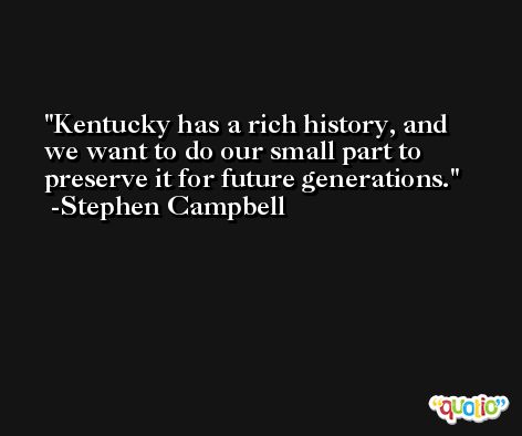 Kentucky has a rich history, and we want to do our small part to preserve it for future generations. -Stephen Campbell