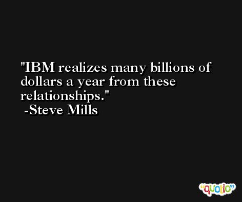 IBM realizes many billions of dollars a year from these relationships. -Steve Mills