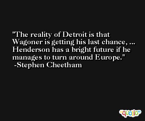 The reality of Detroit is that Wagoner is getting his last chance, ... Henderson has a bright future if he manages to turn around Europe. -Stephen Cheetham