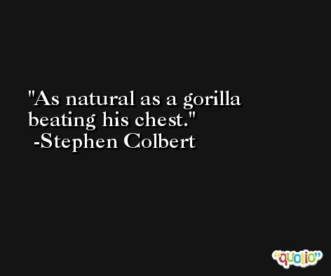 As natural as a gorilla beating his chest. -Stephen Colbert