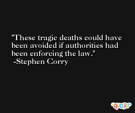 These tragic deaths could have been avoided if authorities had been enforcing the law. -Stephen Corry