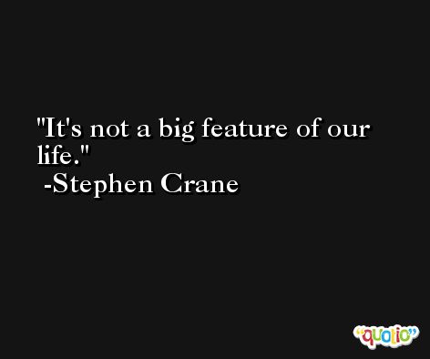 It's not a big feature of our life. -Stephen Crane