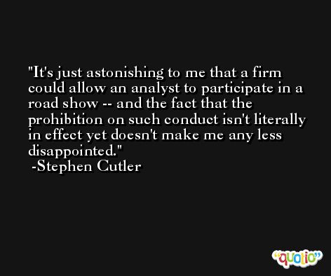 It's just astonishing to me that a firm could allow an analyst to participate in a road show -- and the fact that the prohibition on such conduct isn't literally in effect yet doesn't make me any less disappointed. -Stephen Cutler