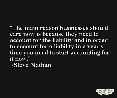 The main reason businesses should care now is because they need to account for the liability and in order to account for a liability in a year's time you need to start accounting for it now. -Steve Nathan