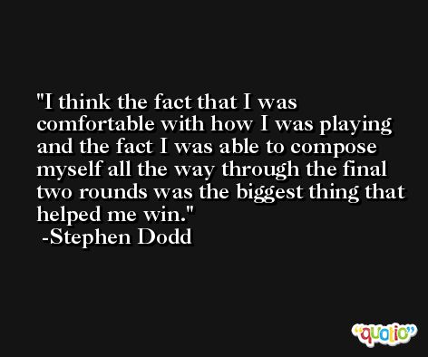 I think the fact that I was comfortable with how I was playing and the fact I was able to compose myself all the way through the final two rounds was the biggest thing that helped me win. -Stephen Dodd