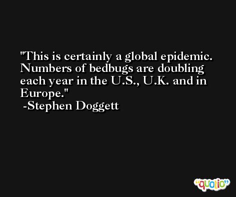 This is certainly a global epidemic. Numbers of bedbugs are doubling each year in the U.S., U.K. and in Europe. -Stephen Doggett