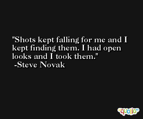 Shots kept falling for me and I kept finding them. I had open looks and I took them. -Steve Novak