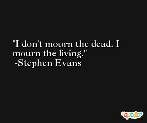 I don't mourn the dead. I mourn the living. -Stephen Evans