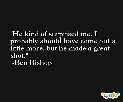 He kind of surprised me. I probably should have come out a little more, but he made a great shot. -Ben Bishop