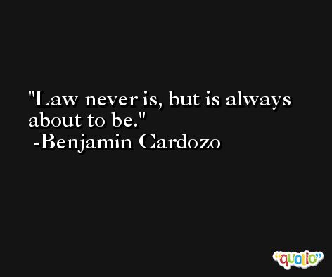 Law never is, but is always about to be. -Benjamin Cardozo