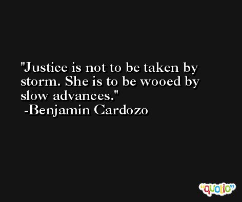 Justice is not to be taken by storm. She is to be wooed by slow advances. -Benjamin Cardozo