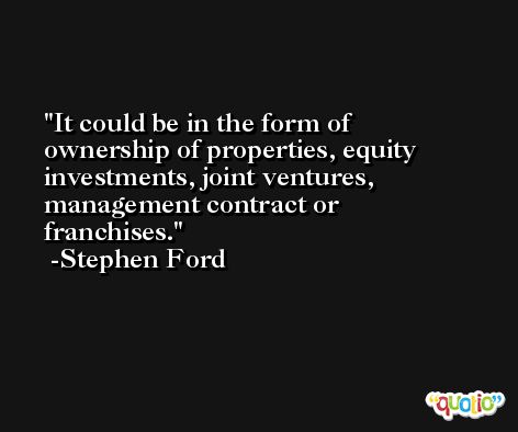 It could be in the form of ownership of properties, equity investments, joint ventures, management contract or franchises. -Stephen Ford
