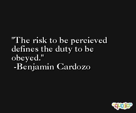 The risk to be percieved defines the duty to be obeyed. -Benjamin Cardozo