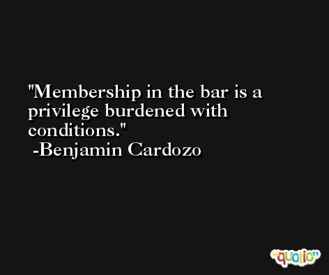 Membership in the bar is a privilege burdened with conditions. -Benjamin Cardozo