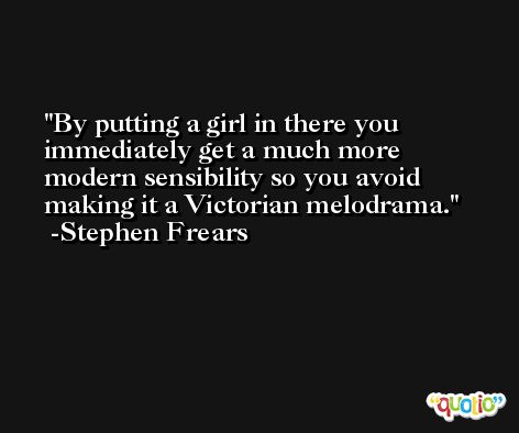 By putting a girl in there you immediately get a much more modern sensibility so you avoid making it a Victorian melodrama. -Stephen Frears