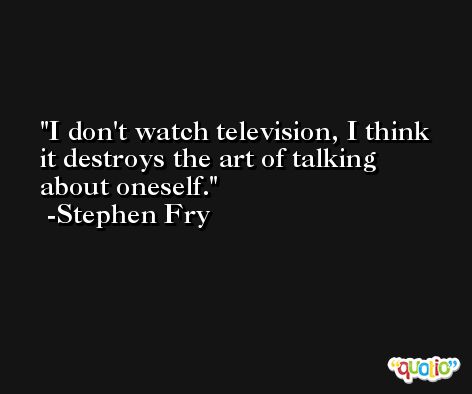I don't watch television, I think it destroys the art of talking about oneself. -Stephen Fry