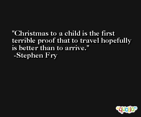 Christmas to a child is the first terrible proof that to travel hopefully is better than to arrive. -Stephen Fry
