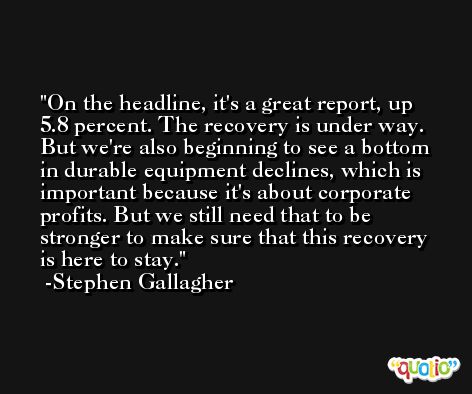On the headline, it's a great report, up 5.8 percent. The recovery is under way. But we're also beginning to see a bottom in durable equipment declines, which is important because it's about corporate profits. But we still need that to be stronger to make sure that this recovery is here to stay. -Stephen Gallagher