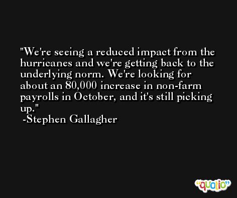 We're seeing a reduced impact from the hurricanes and we're getting back to the underlying norm. We're looking for about an 80,000 increase in non-farm payrolls in October, and it's still picking up. -Stephen Gallagher