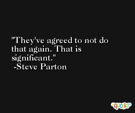 They've agreed to not do that again. That is significant. -Steve Parton