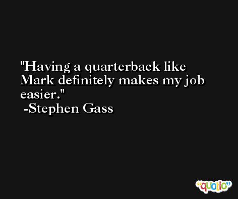 Having a quarterback like Mark definitely makes my job easier. -Stephen Gass