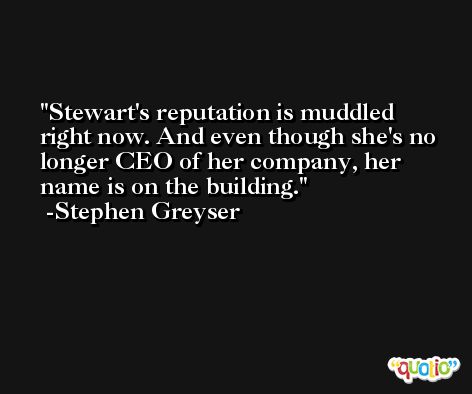Stewart's reputation is muddled right now. And even though she's no longer CEO of her company, her name is on the building. -Stephen Greyser
