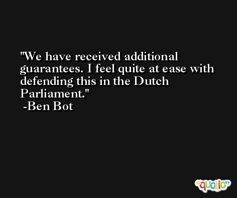 We have received additional guarantees. I feel quite at ease with defending this in the Dutch Parliament. -Ben Bot