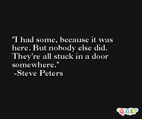 I had some, because it was here. But nobody else did. They're all stuck in a door somewhere. -Steve Peters