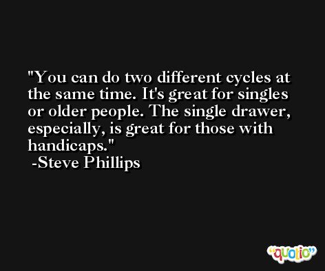 You can do two different cycles at the same time. It's great for singles or older people. The single drawer, especially, is great for those with handicaps. -Steve Phillips