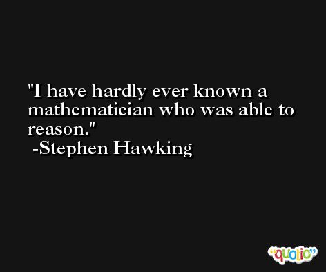 I have hardly ever known a mathematician who was able to reason. -Stephen Hawking