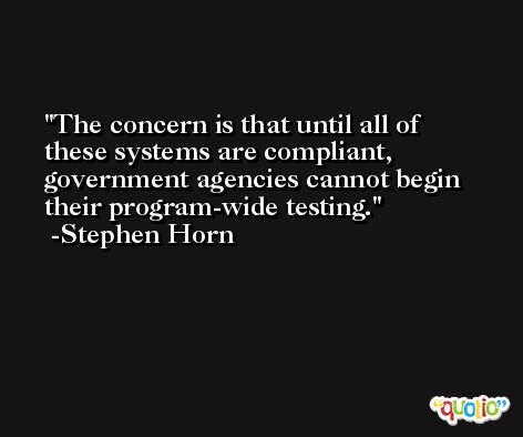 The concern is that until all of these systems are compliant, government agencies cannot begin their program-wide testing. -Stephen Horn