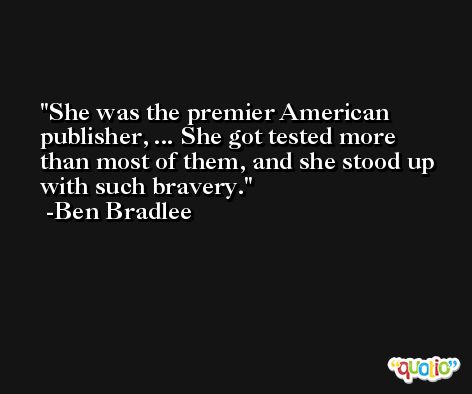 She was the premier American publisher, ... She got tested more than most of them, and she stood up with such bravery. -Ben Bradlee