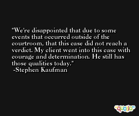 We're disappointed that due to some events that occurred outside of the courtroom, that this case did not reach a verdict. My client went into this case with courage and determination. He still has those qualities today. -Stephen Kaufman
