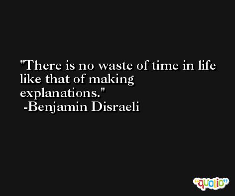 There is no waste of time in life like that of making explanations. -Benjamin Disraeli