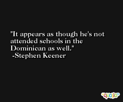 It appears as though he's not attended schools in the Dominican as well. -Stephen Keener