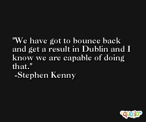 We have got to bounce back and get a result in Dublin and I know we are capable of doing that. -Stephen Kenny
