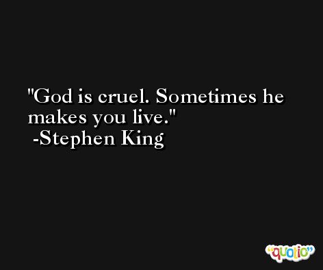 God is cruel. Sometimes he makes you live. -Stephen King