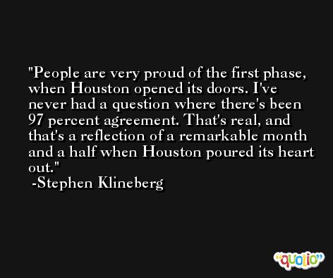 People are very proud of the first phase, when Houston opened its doors. I've never had a question where there's been 97 percent agreement. That's real, and that's a reflection of a remarkable month and a half when Houston poured its heart out. -Stephen Klineberg