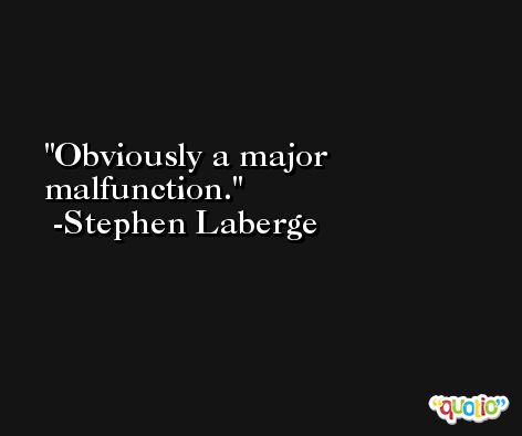 Obviously a major malfunction. -Stephen Laberge