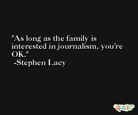 As long as the family is interested in journalism, you're OK. -Stephen Lacy