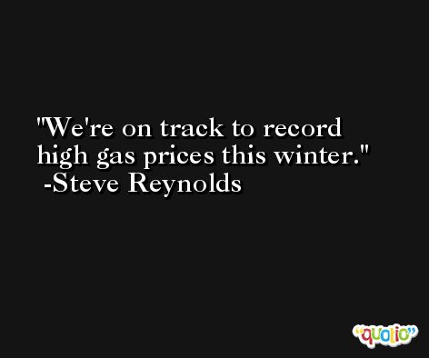 We're on track to record high gas prices this winter. -Steve Reynolds