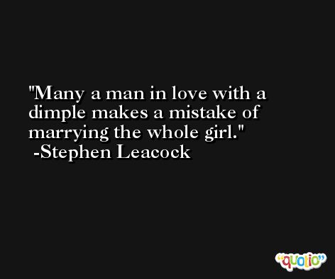 Many a man in love with a dimple makes a mistake of marrying the whole girl. -Stephen Leacock
