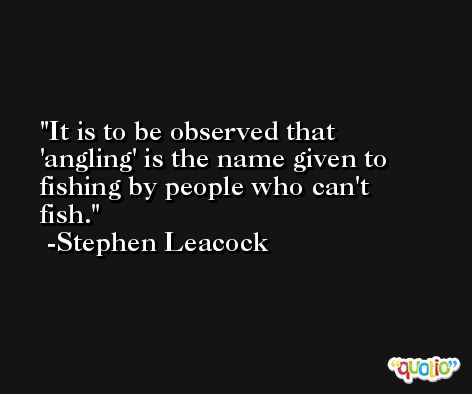 It is to be observed that 'angling' is the name given to fishing by people who can't fish. -Stephen Leacock