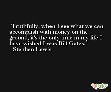 Truthfully, when I see what we can accomplish with money on the ground, it's the only time in my life I have wished I was Bill Gates. -Stephen Lewis