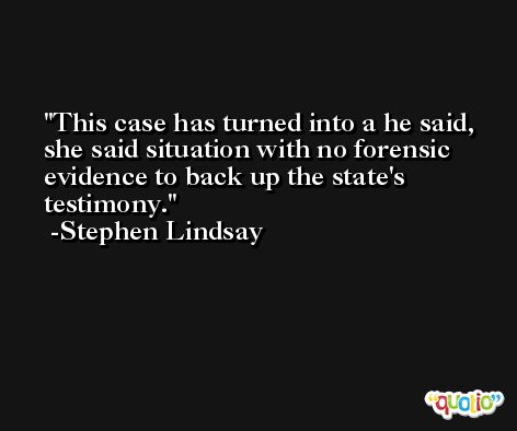 This case has turned into a he said, she said situation with no forensic evidence to back up the state's testimony. -Stephen Lindsay