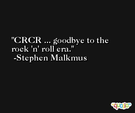 CRCR ... goodbye to the rock 'n' roll era. -Stephen Malkmus