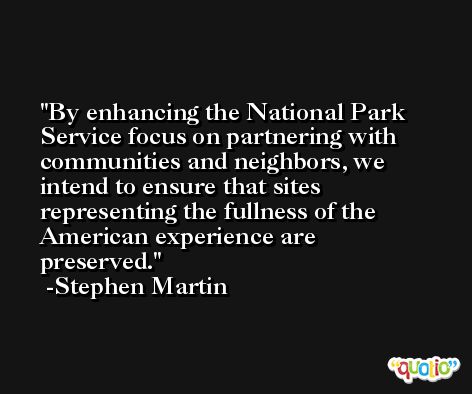 By enhancing the National Park Service focus on partnering with communities and neighbors, we intend to ensure that sites representing the fullness of the American experience are preserved. -Stephen Martin