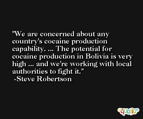 We are concerned about any country's cocaine production capability. ... The potential for cocaine production in Bolivia is very high ... and we're working with local authorities to fight it. -Steve Robertson